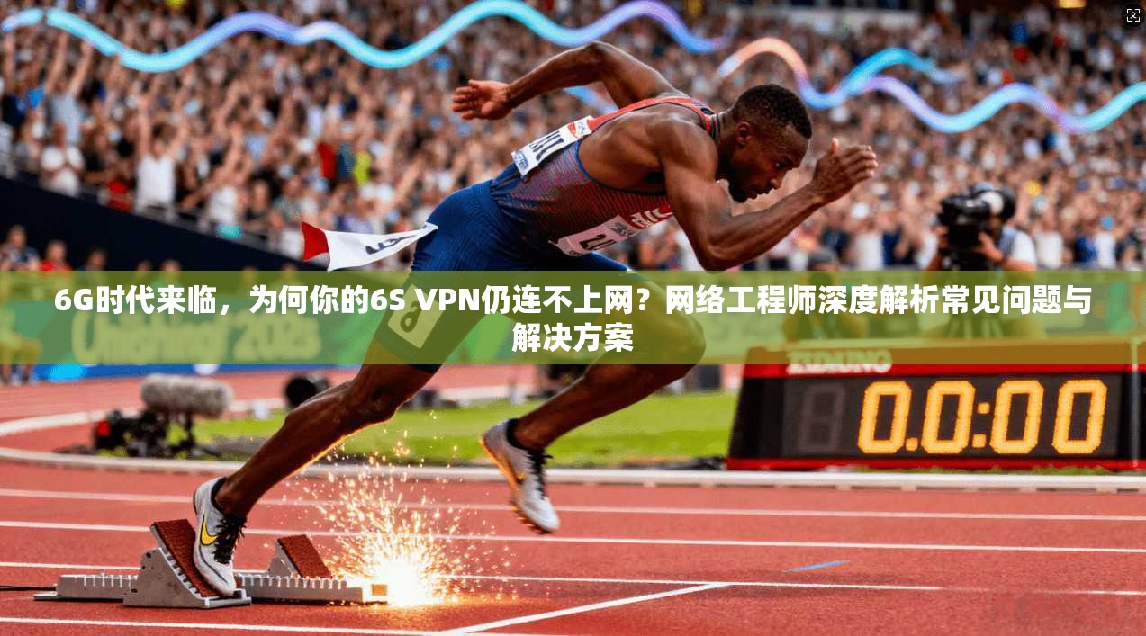 6G时代来临，为何你的6S VPN仍连不上网？网络工程师深度解析常见问题与解决方案