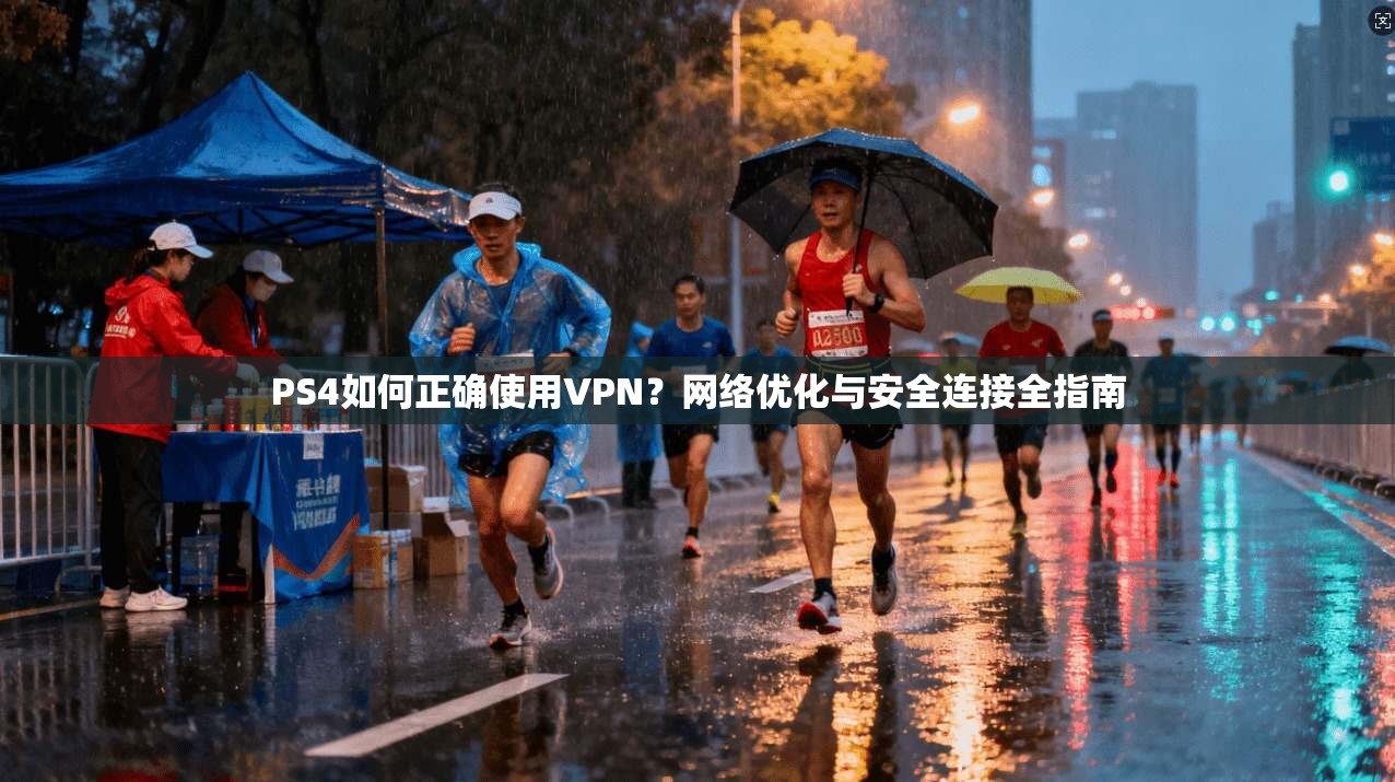 PS4如何正确使用VPN?网络优化与安全连接全指南