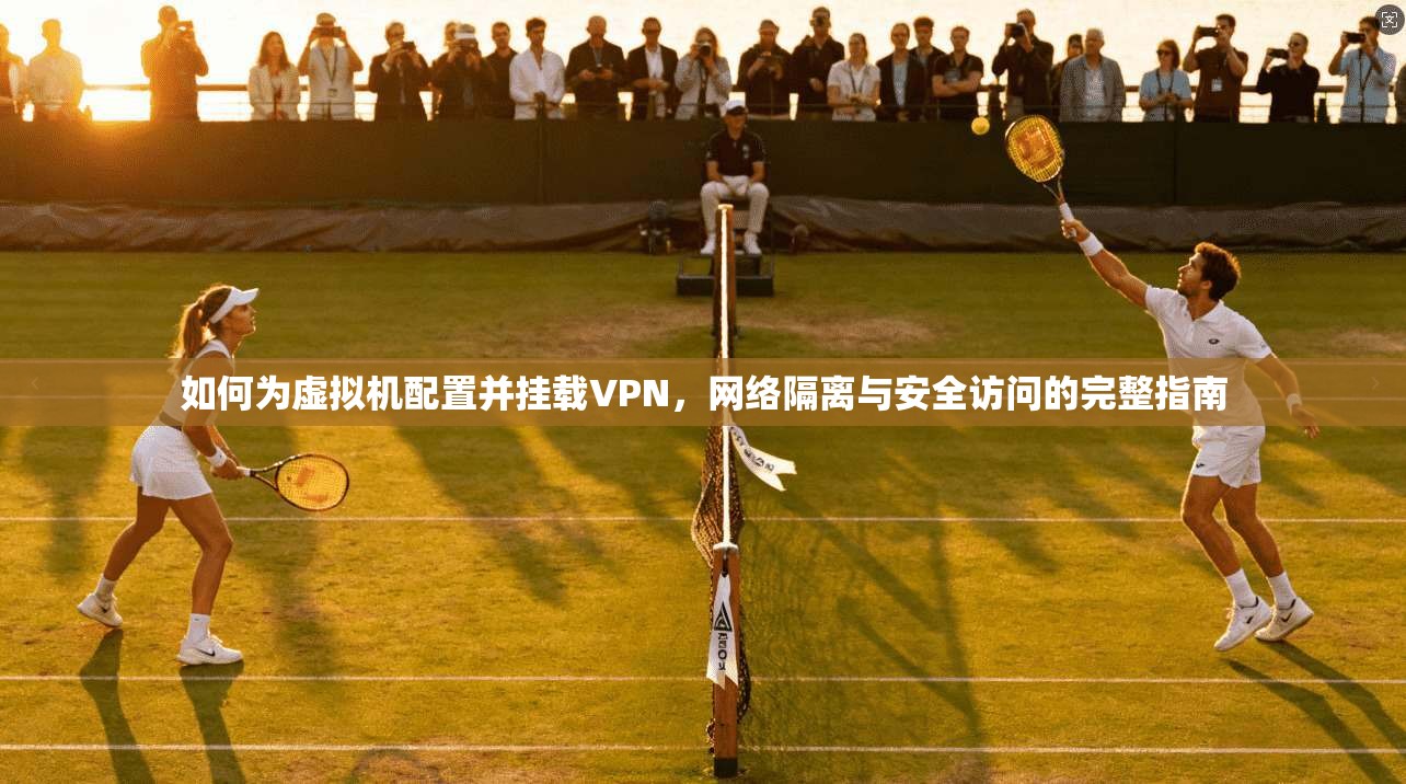 如何为虚拟机配置并挂载VPN，网络隔离与安全访问的完整指南