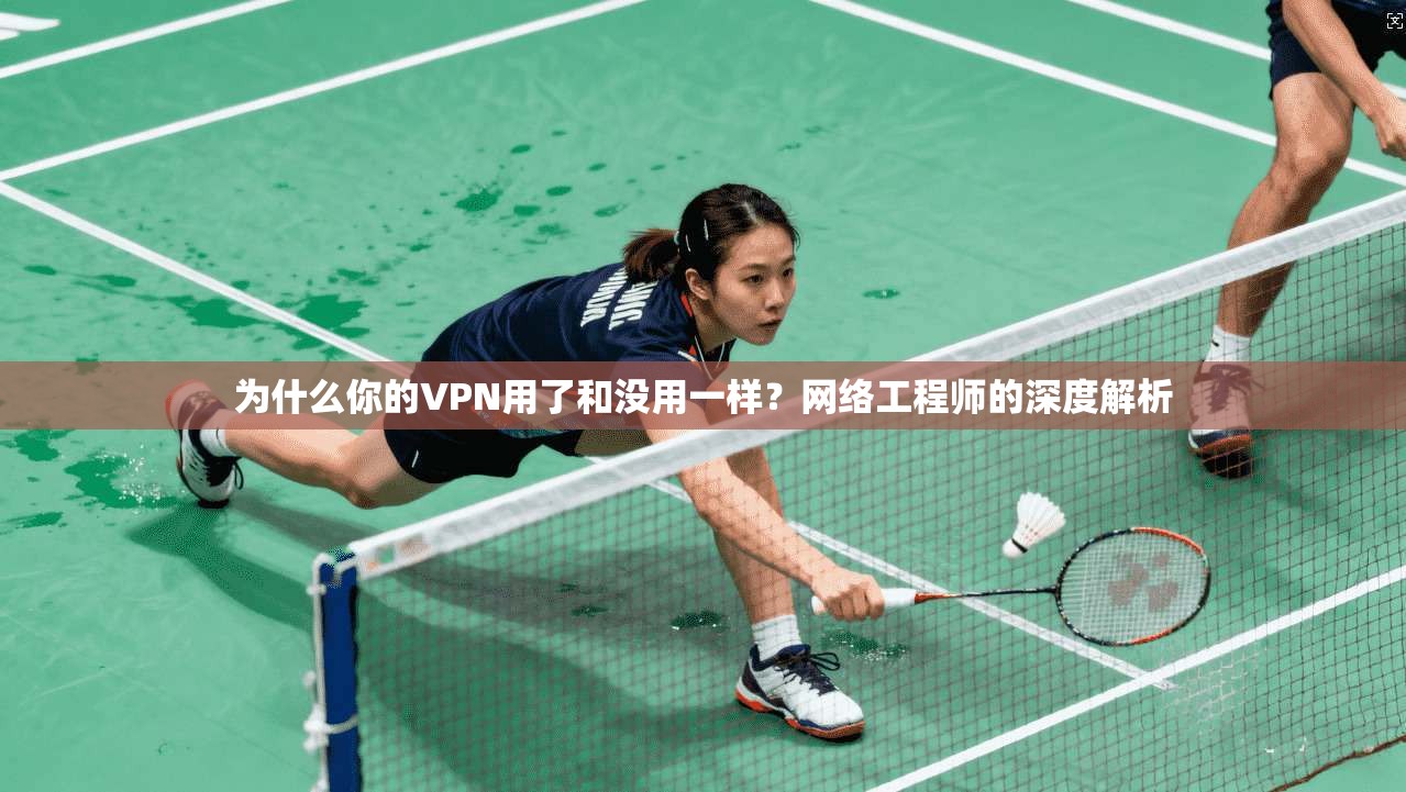 为什么你的VPN用了和没用一样？网络工程师的深度解析