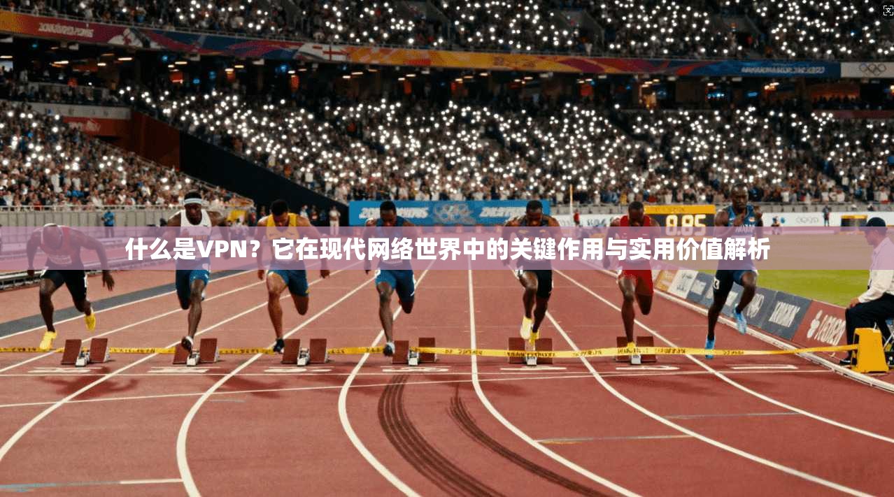 什么是VPN？它在现代网络世界中的关键作用与实用价值解析