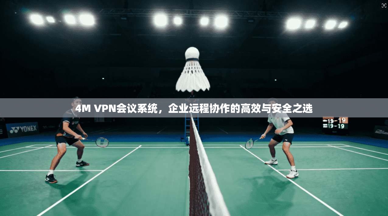 4M VPN会议系统,企业远程协作的高效与安全之选 4M VPN会议系统,企业远程协作的高效与安全之选