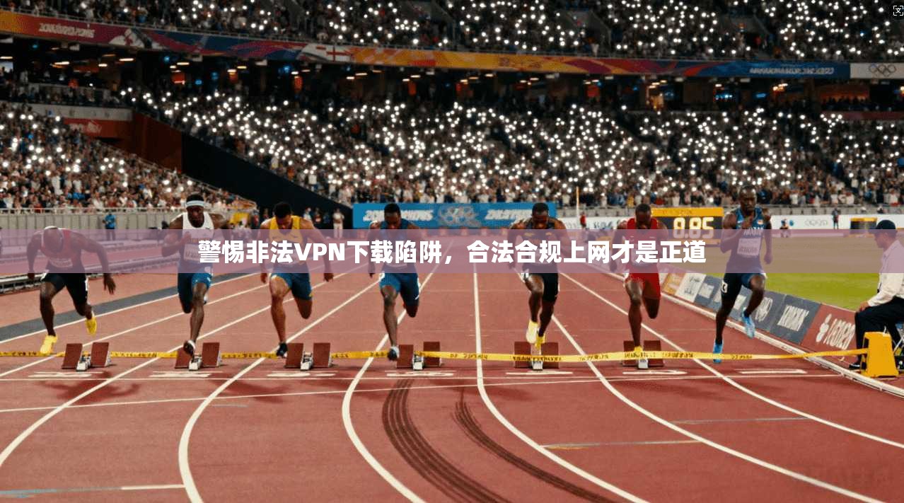 警惕非法VPN下载陷阱，合法合规上网才是正道