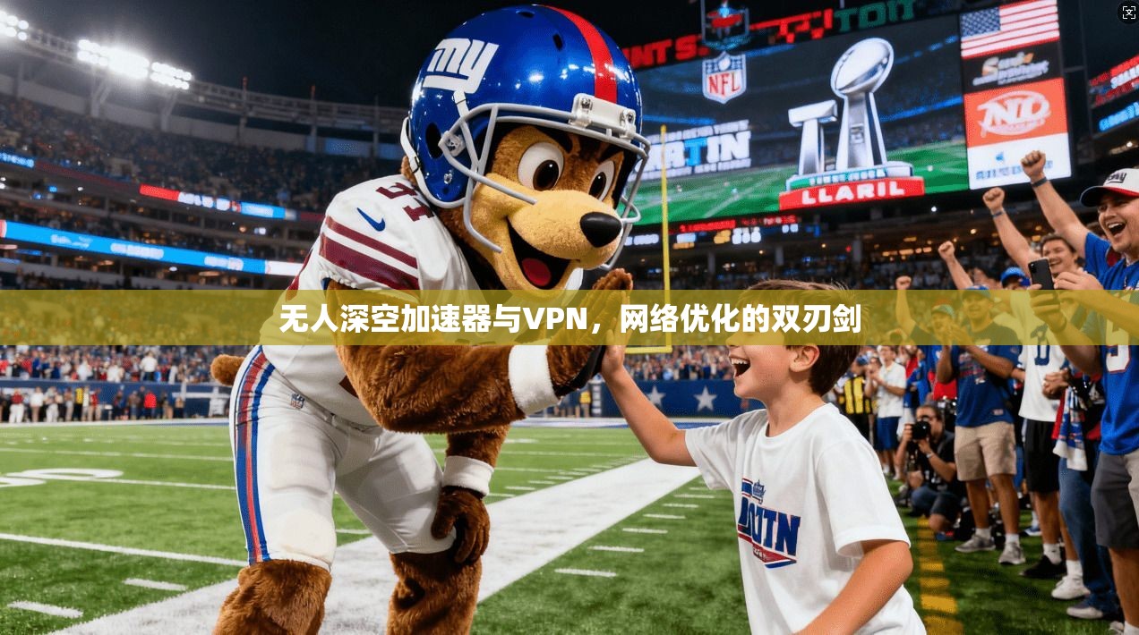 无人深空加速器与VPN,网络优化的双刃剑