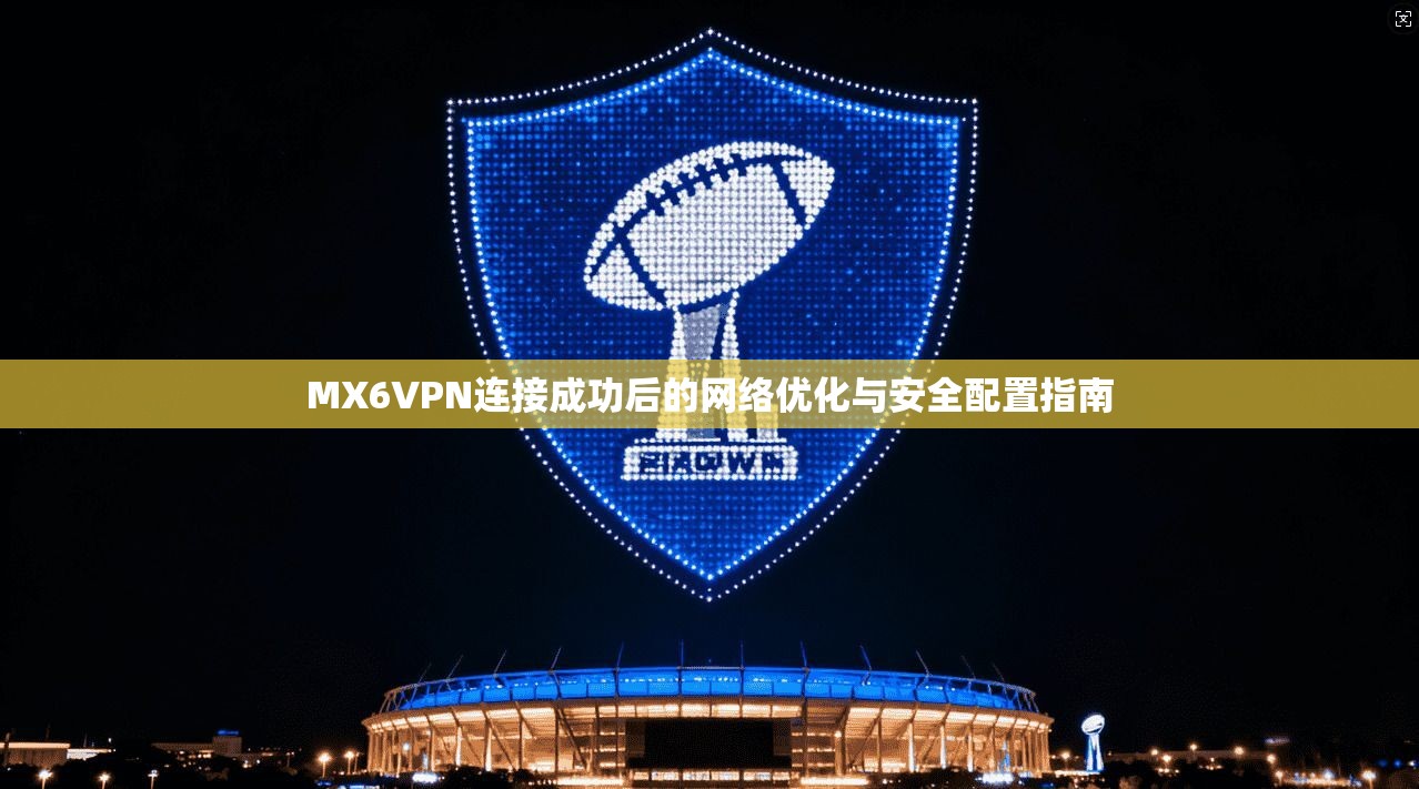MX6VPN连接成功后的网络优化与安全配置指南