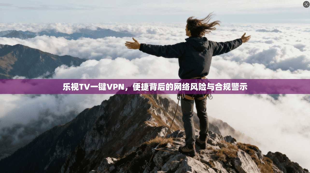 乐视TV一键VPN，便捷背后的网络风险与合规警示