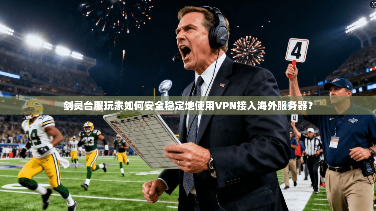 剑灵台服玩家如何安全稳定地使用VPN接入海外服务器？