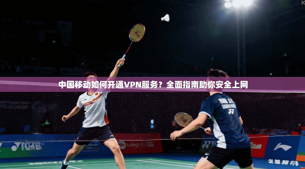 中国移动如何开通VPN服务?全面指南助你安全上网