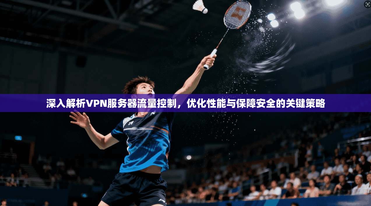 深入解析VPN服务器流量控制,优化性能与保障安全的关键策略