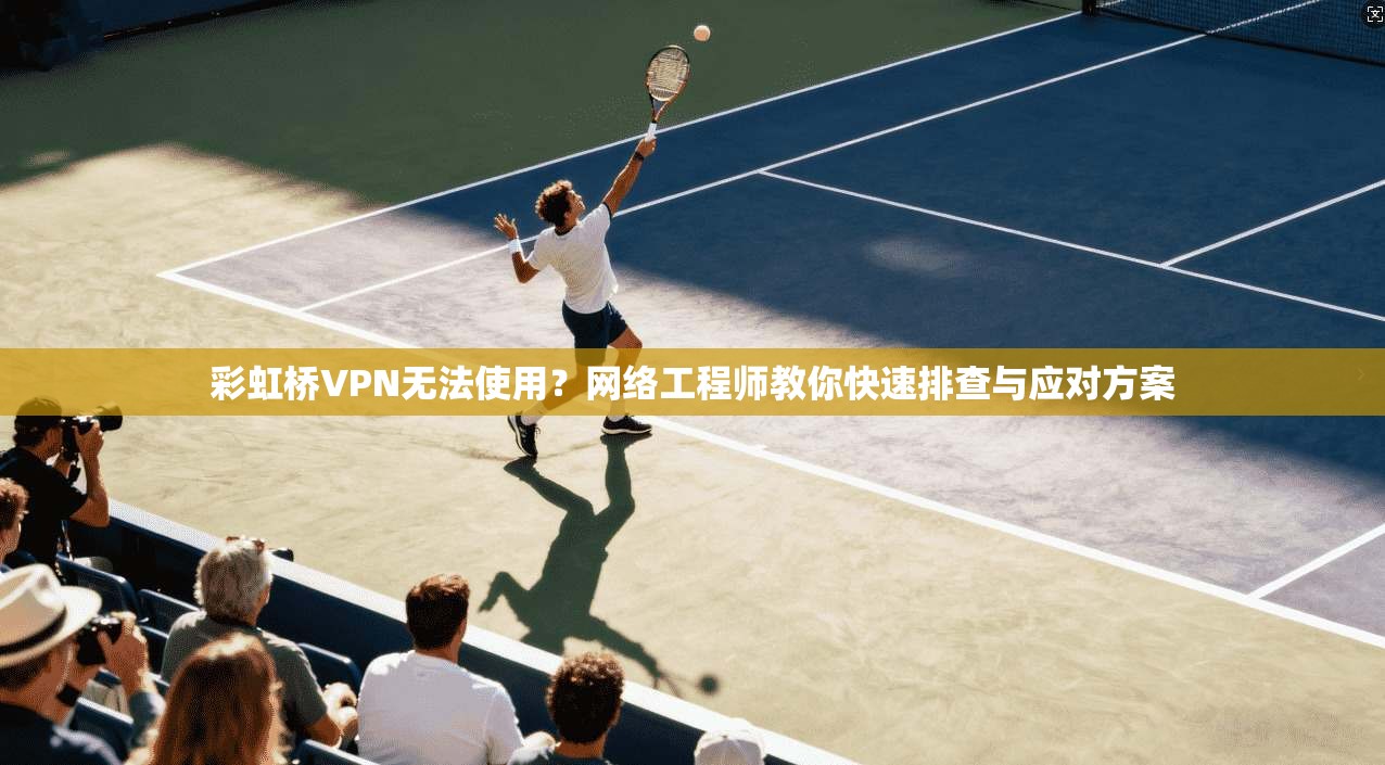 彩虹桥VPN无法使用?网络工程师教你快速排查与应对方案