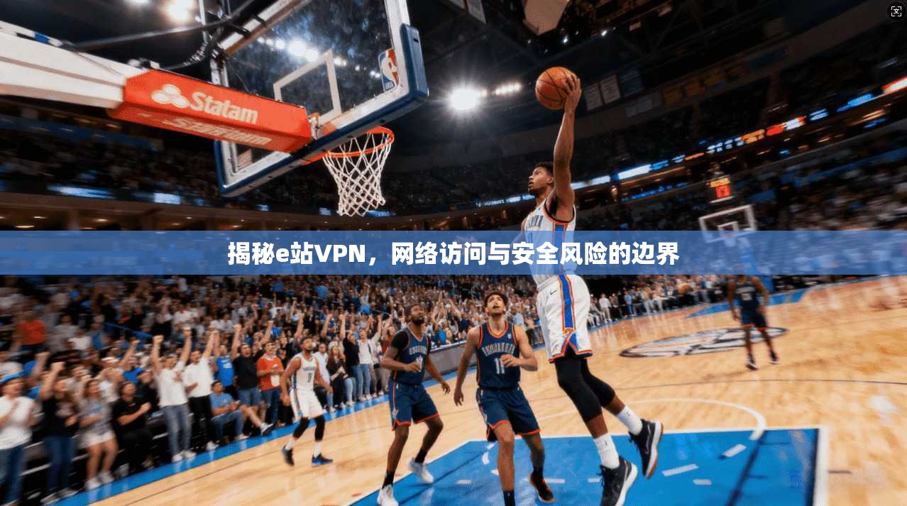 揭秘e站VPN,网络访问与安全风险的边界