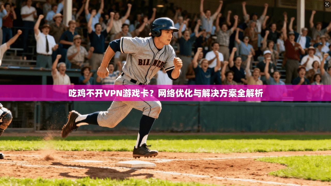 吃鸡不开VPN游戏卡?网络优化与解决方案全解析