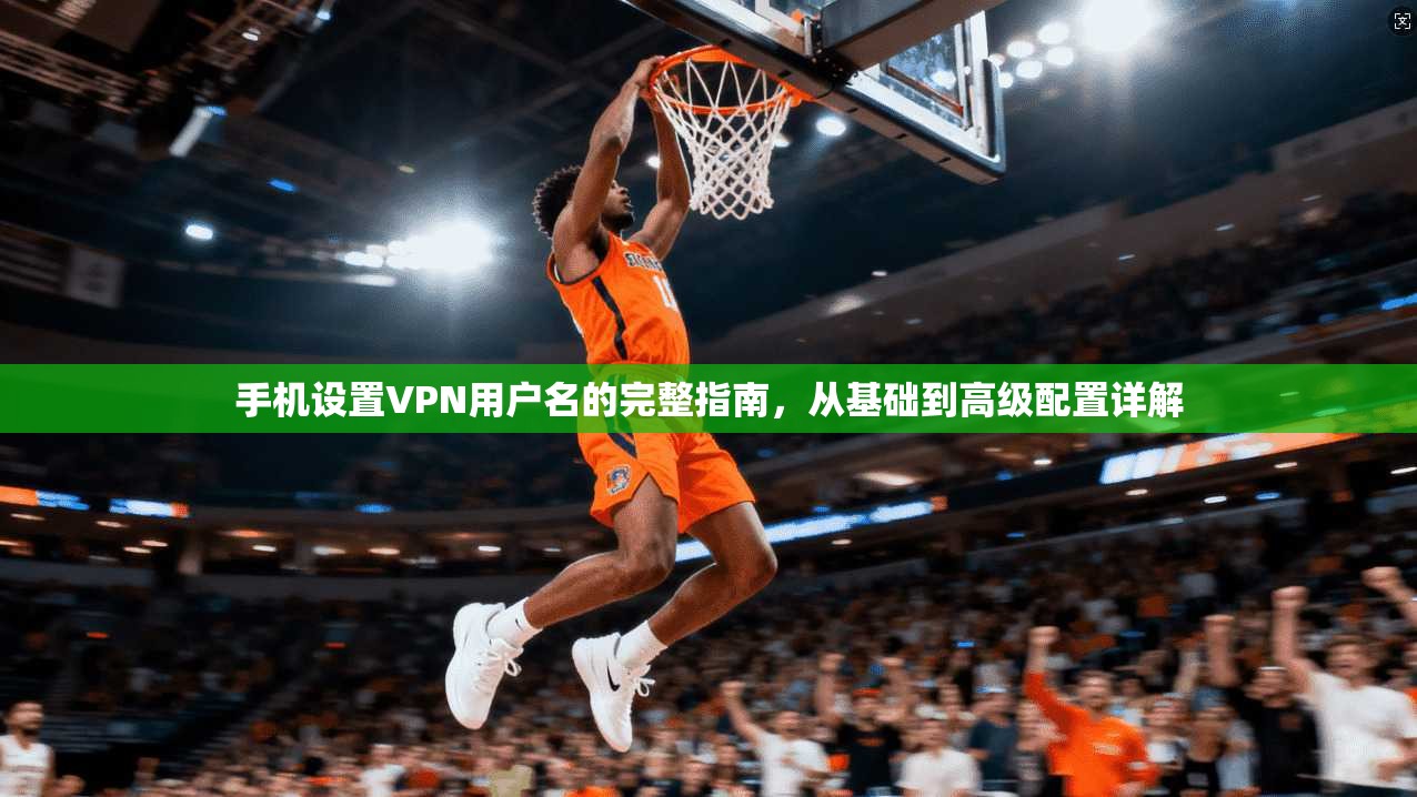 手机设置VPN用户名的完整指南,从基础到高级配置详解