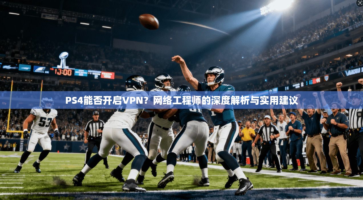 PS4能否开启VPN？网络工程师的深度解析与实用建议