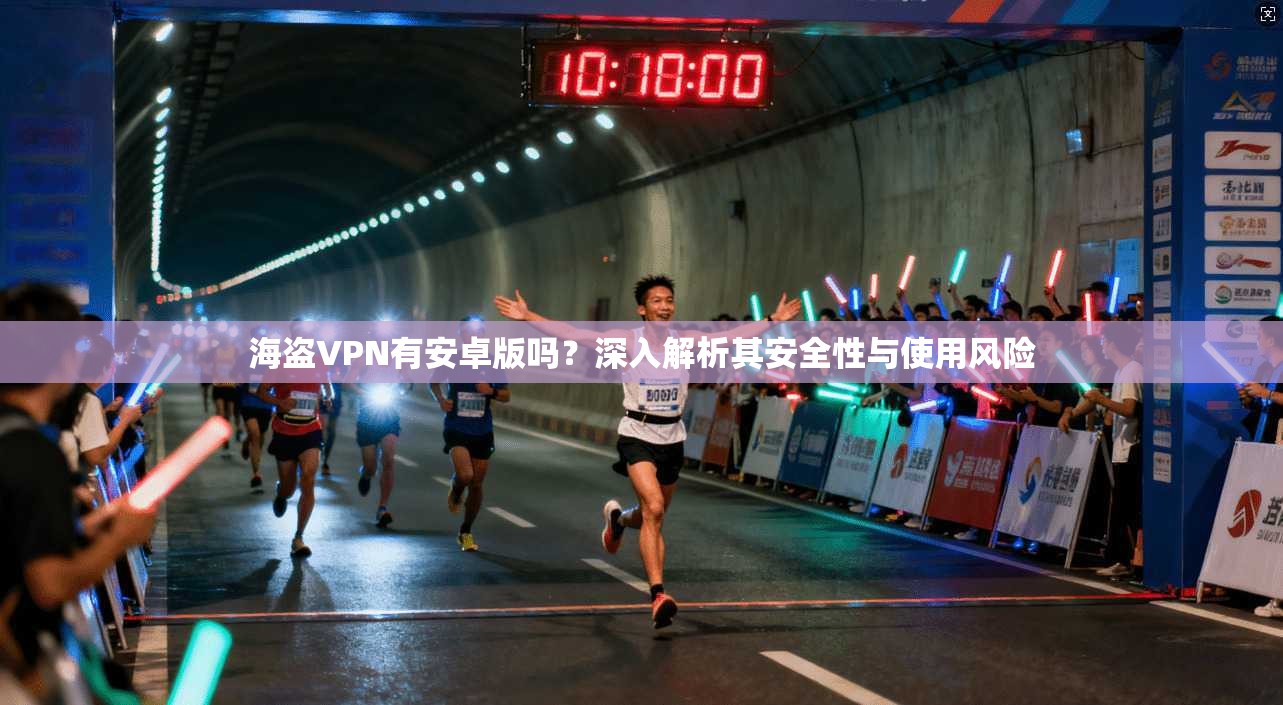 海盗VPN有安卓版吗?深入解析其安全性与使用风险