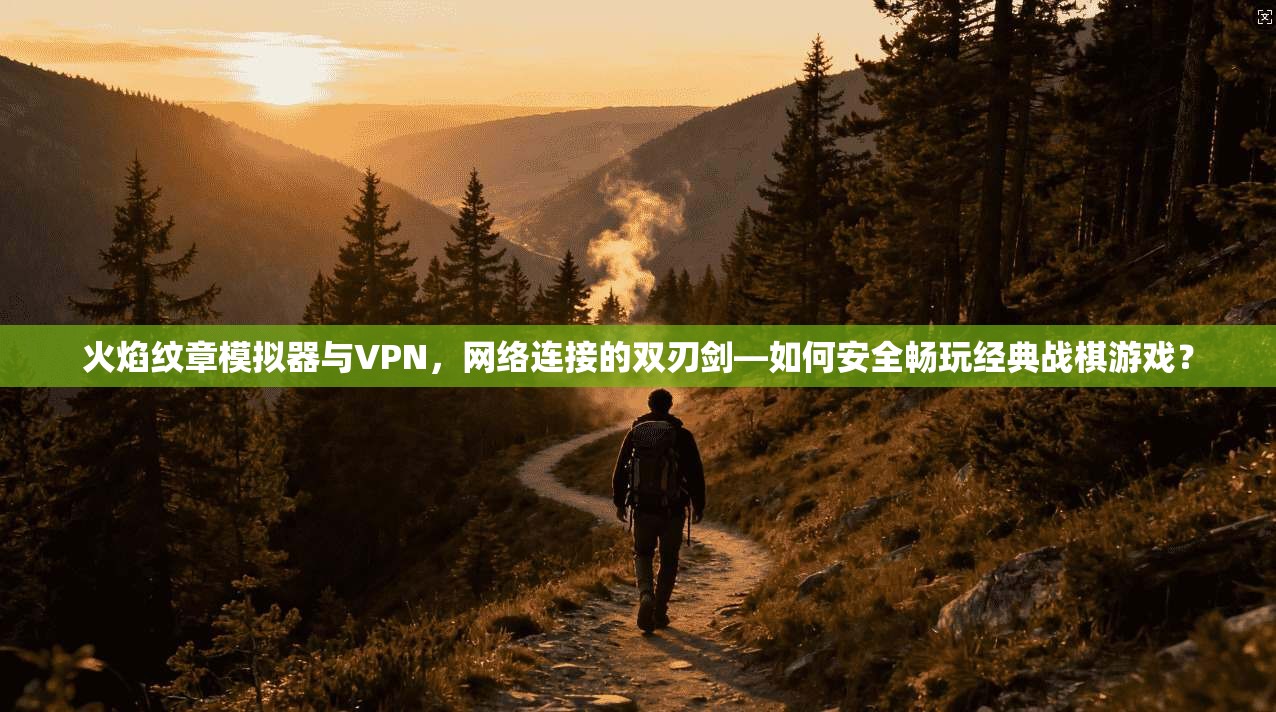 火焰纹章模拟器与VPN，网络连接的双刃剑—如何安全畅玩经典战棋游戏？