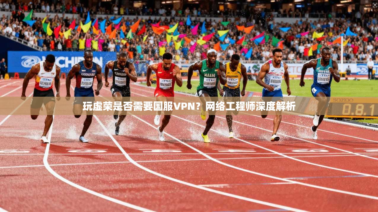 玩虚荣是否需要国服VPN？网络工程师深度解析