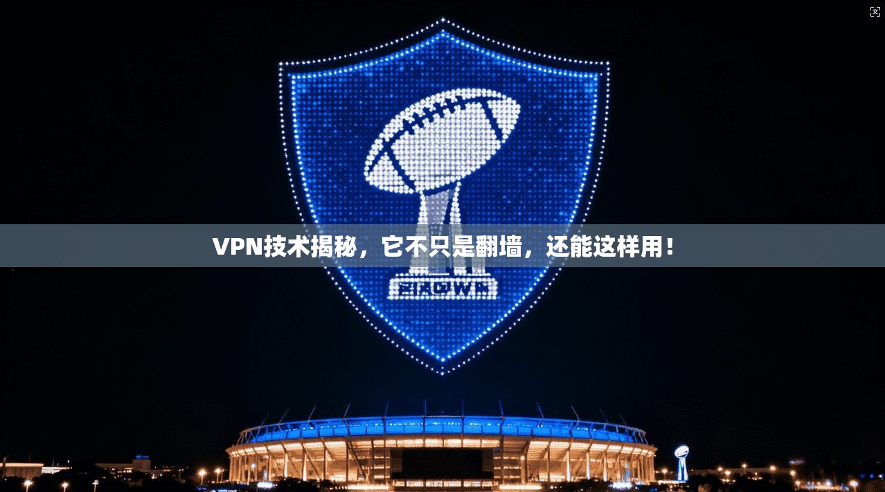 VPN技术揭秘，它不只是翻墙，还能这样用！