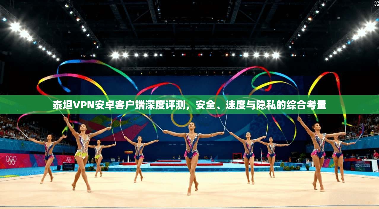 泰坦VPN安卓客户端深度评测，安全、速度与隐私的综合考量
