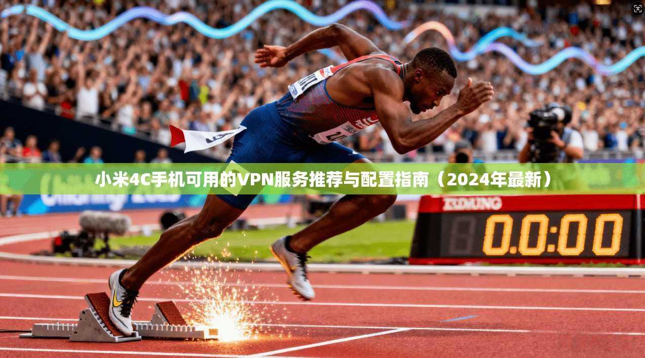 小米4C手机可用的VPN服务推荐与配置指南（2024年最新）