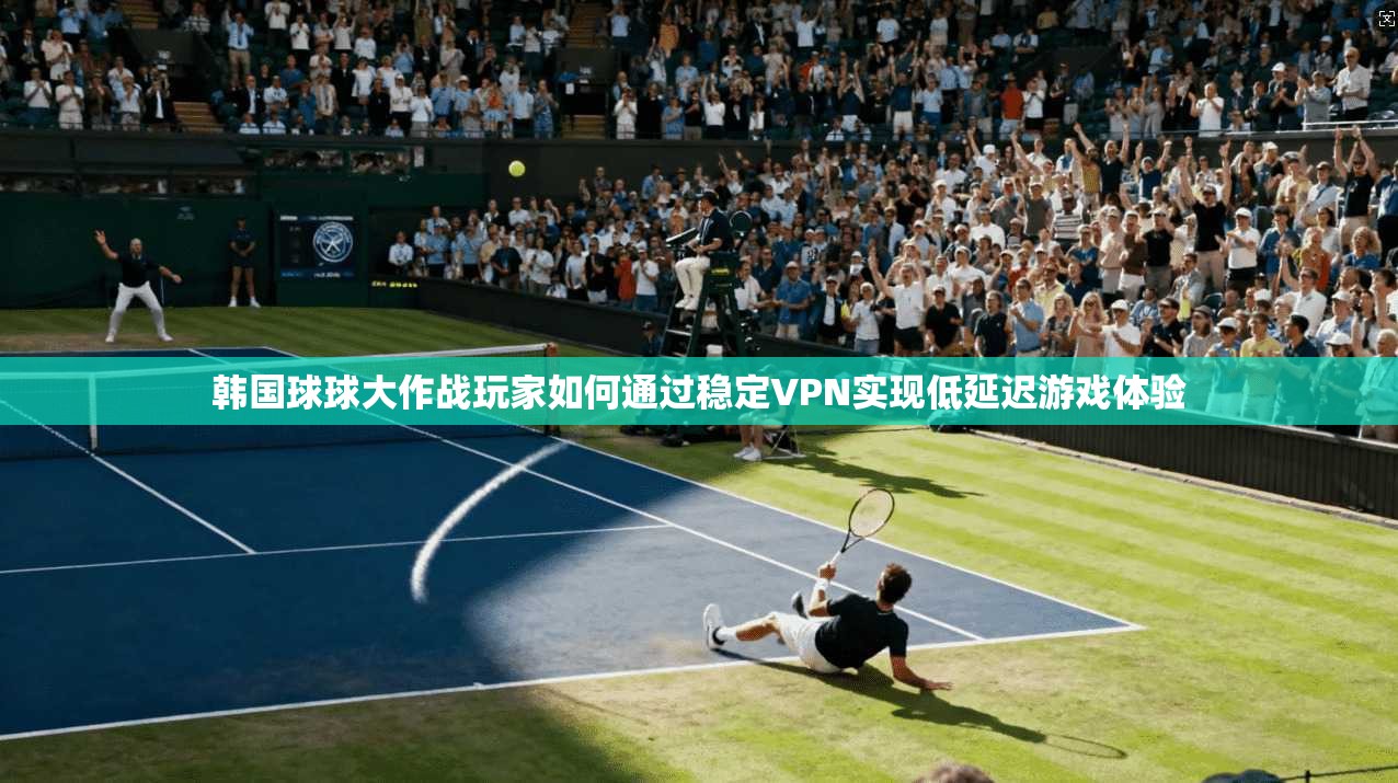 韩国球球大作战玩家如何通过稳定VPN实现低延迟游戏体验