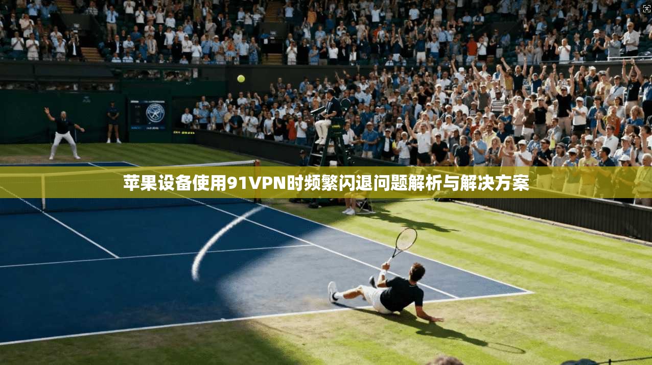 苹果设备使用91VPN时频繁闪退问题解析与解决方案