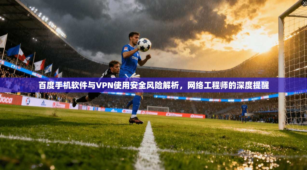 百度手机软件与VPN使用安全风险解析,网络工程师的深度提醒