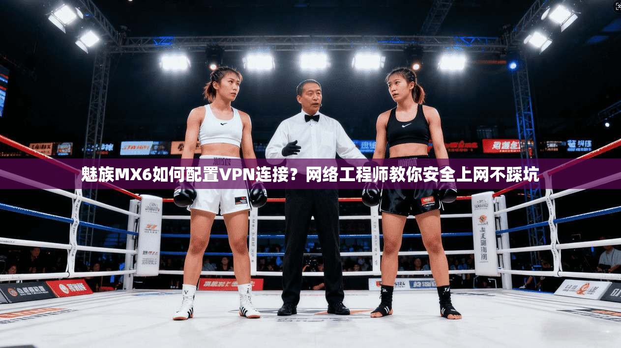 魅族MX6如何配置VPN连接？网络工程师教你安全上网不踩坑