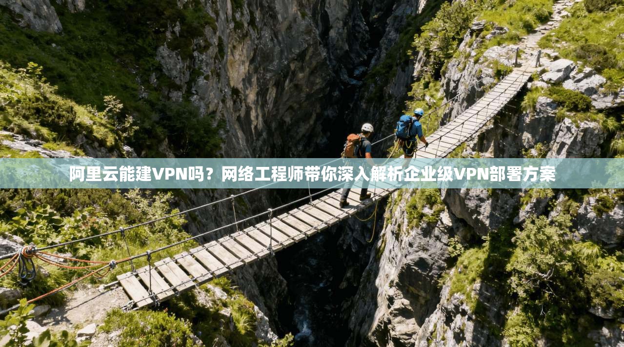 阿里云能建VPN吗？网络工程师带你深入解析企业级VPN部署方案