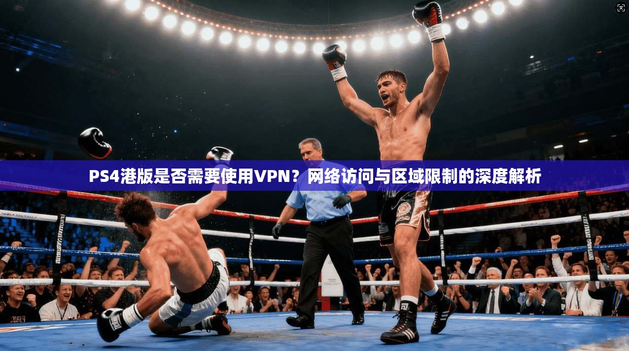 PS4港版是否需要使用VPN?网络访问与区域限制的深度解析