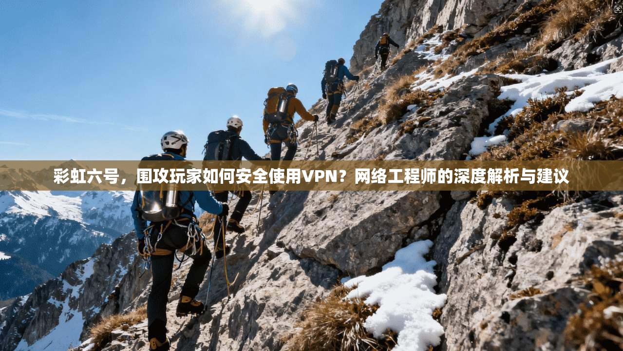 彩虹六号,围攻玩家如何安全使用VPN?网络工程师的深度解析与建议