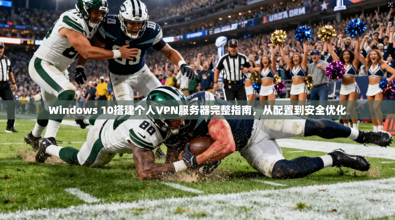 Windows 10搭建个人VPN服务器完整指南,从配置到安全优化