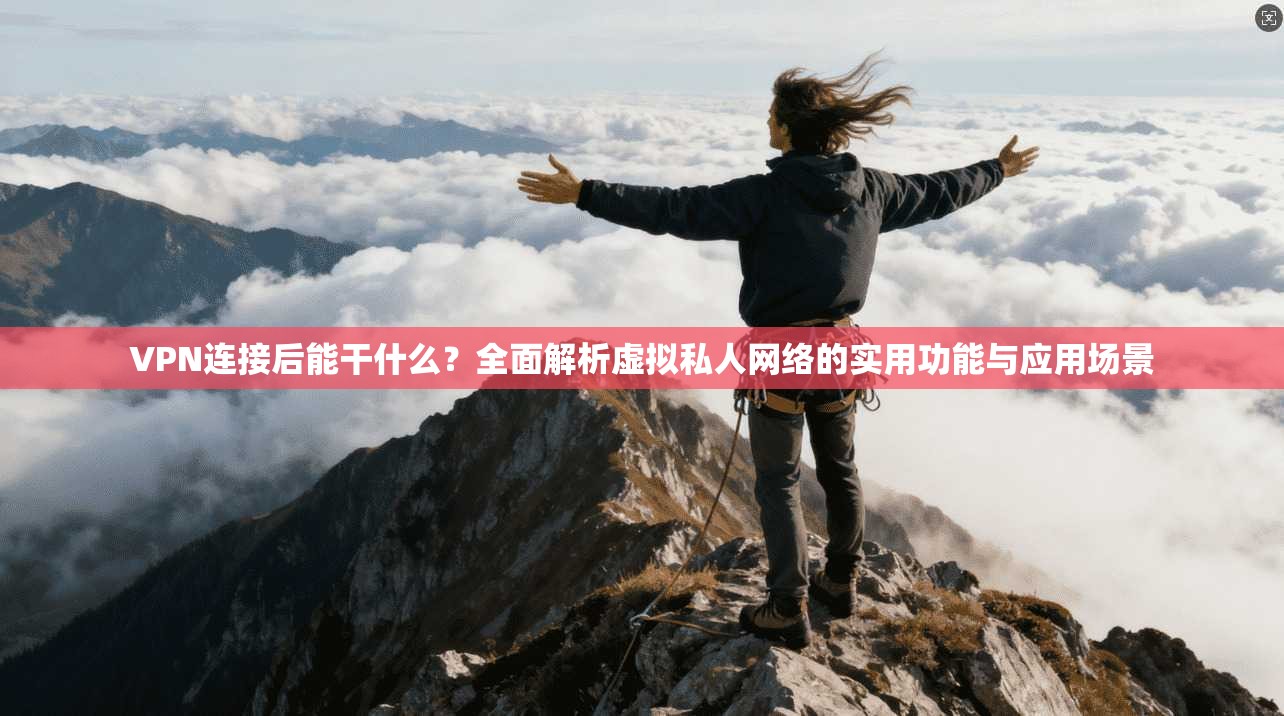 VPN连接后能干什么?全面解析虚拟私人网络的实用功能与应用场景