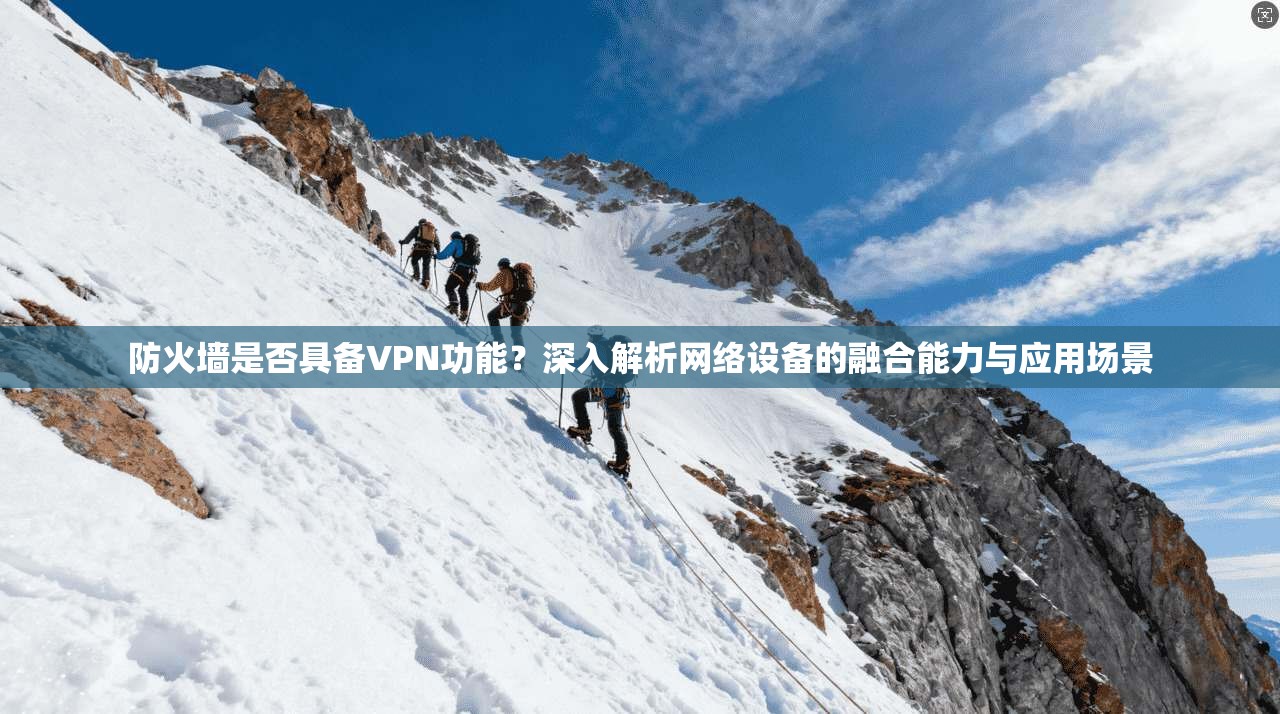 防火墙是否具备VPN功能？深入解析网络设备的融合能力与应用场景