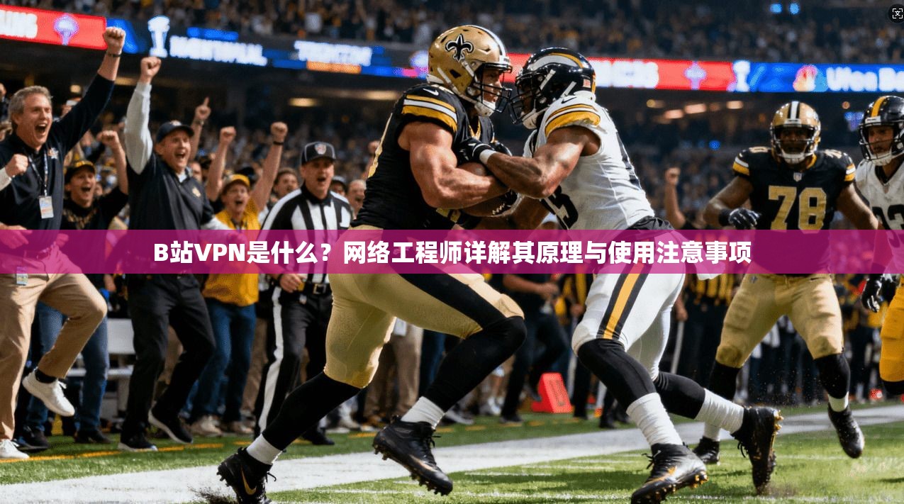 B站VPN是什么？网络工程师详解其原理与使用注意事项