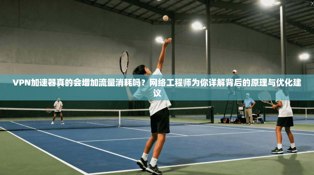 VPN加速器真的会增加流量消耗吗?网络工程师为你详解背后的原理与优化建议