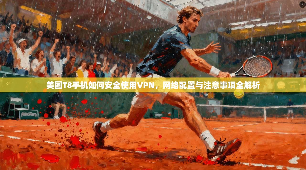 美图T8手机如何安全使用VPN，网络配置与注意事项全解析
