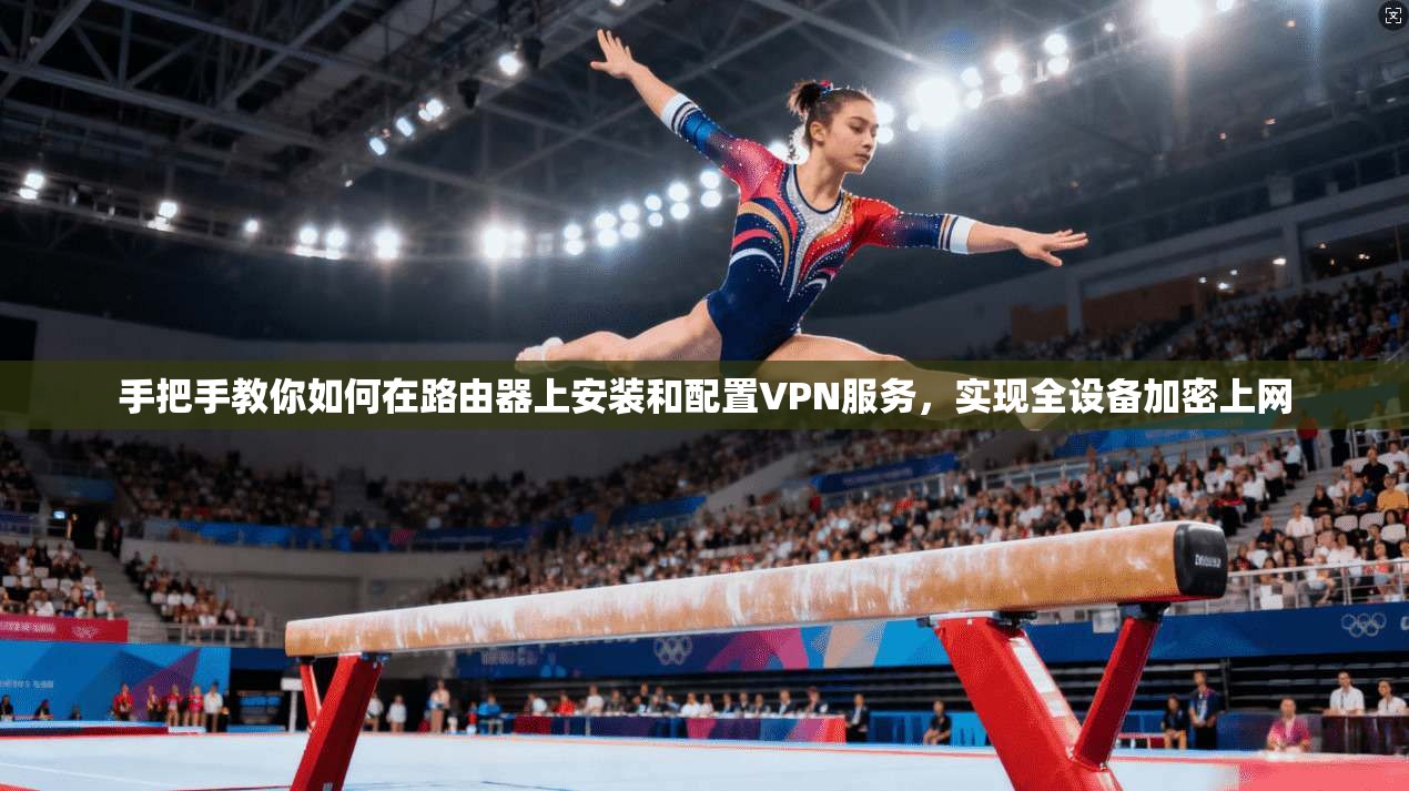 手把手教你如何在路由器上安装和配置VPN服务，实现全设备加密上网