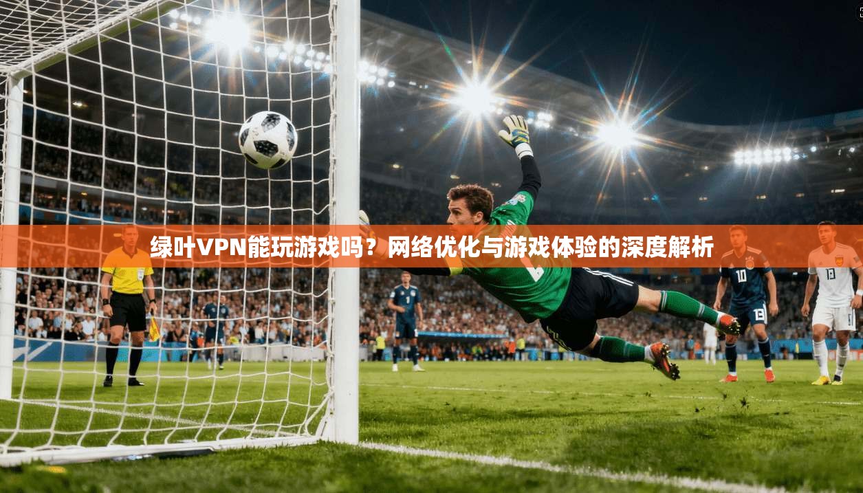 绿叶VPN能玩游戏吗？网络优化与游戏体验的深度解析