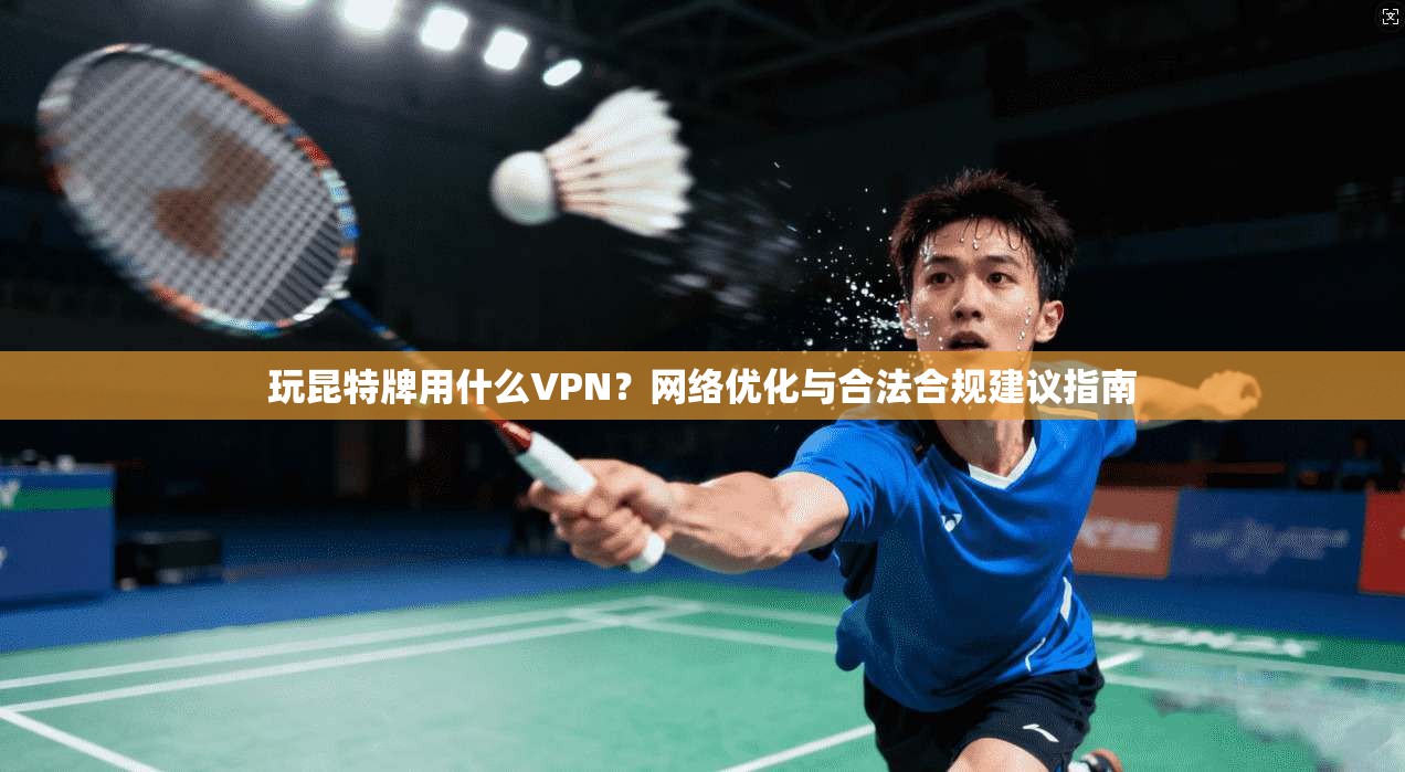 玩昆特牌用什么VPN?网络优化与合法合规建议指南