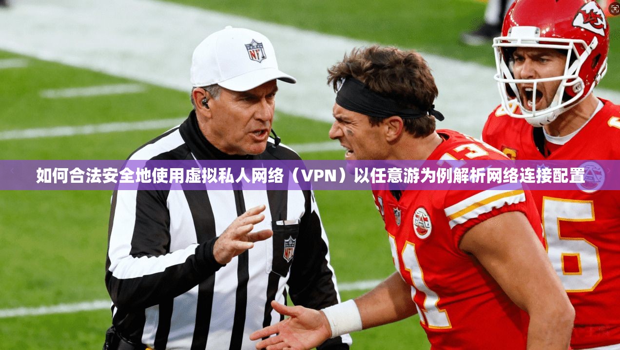 如何合法安全地使用虚拟私人网络(VPN)以任意游为例解析网络连接配置