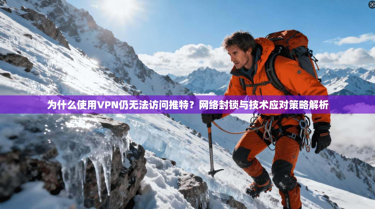 为什么使用VPN仍无法访问推特?网络封锁与技术应对策略解析