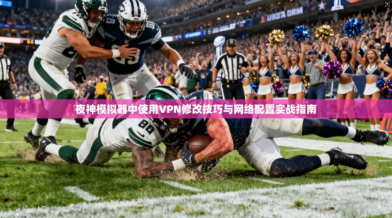 夜神模拟器中使用VPN修改技巧与网络配置实战指南