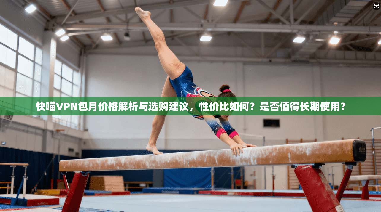快喵VPN包月价格解析与选购建议,性价比如何?是否值得长期使用?
