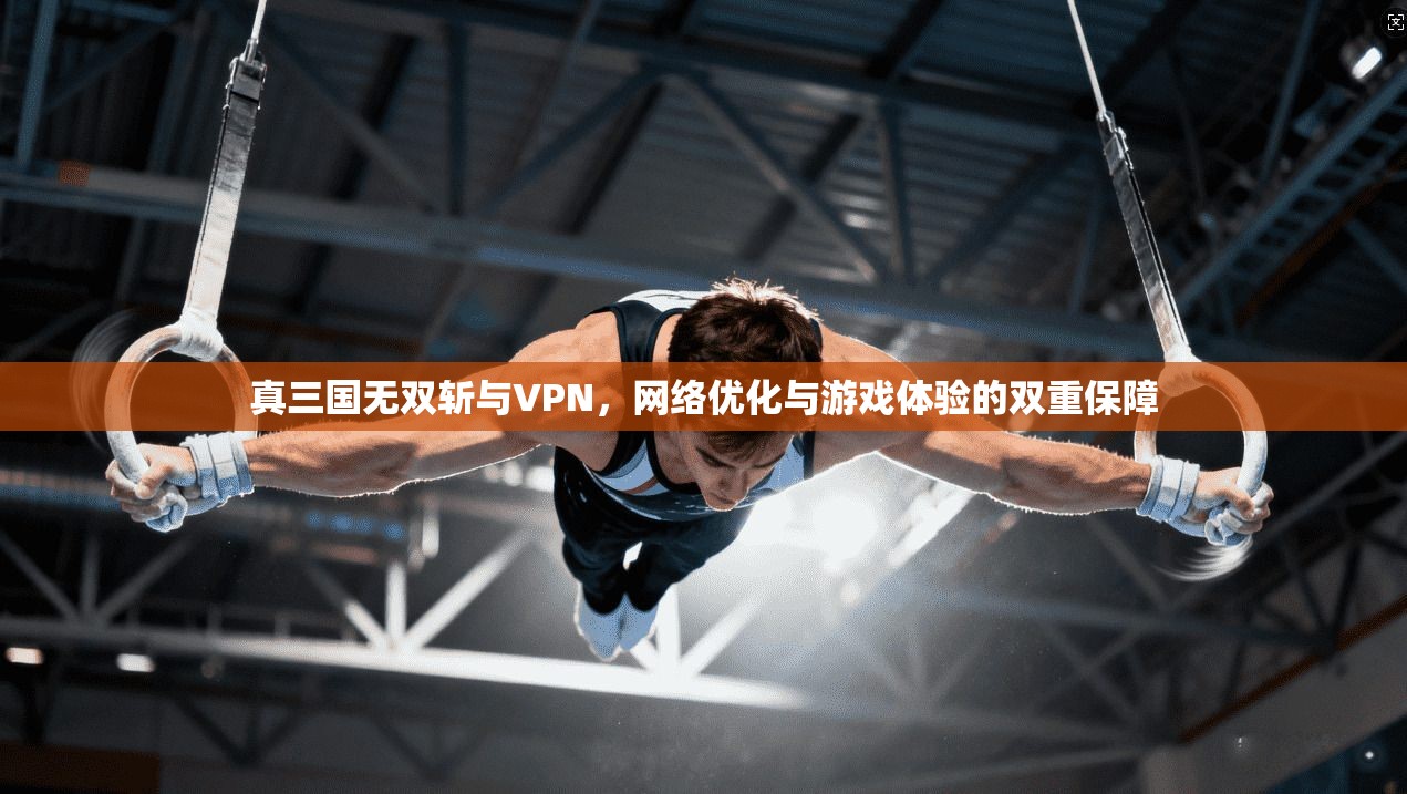真三国无双斩与VPN，网络优化与游戏体验的双重保障