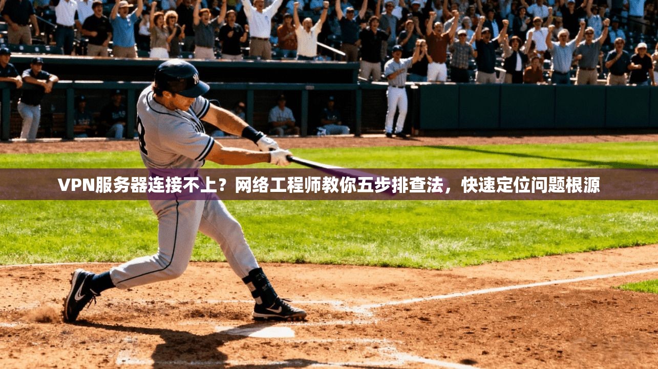 VPN服务器连接不上？网络工程师教你五步排查法，快速定位问题根源