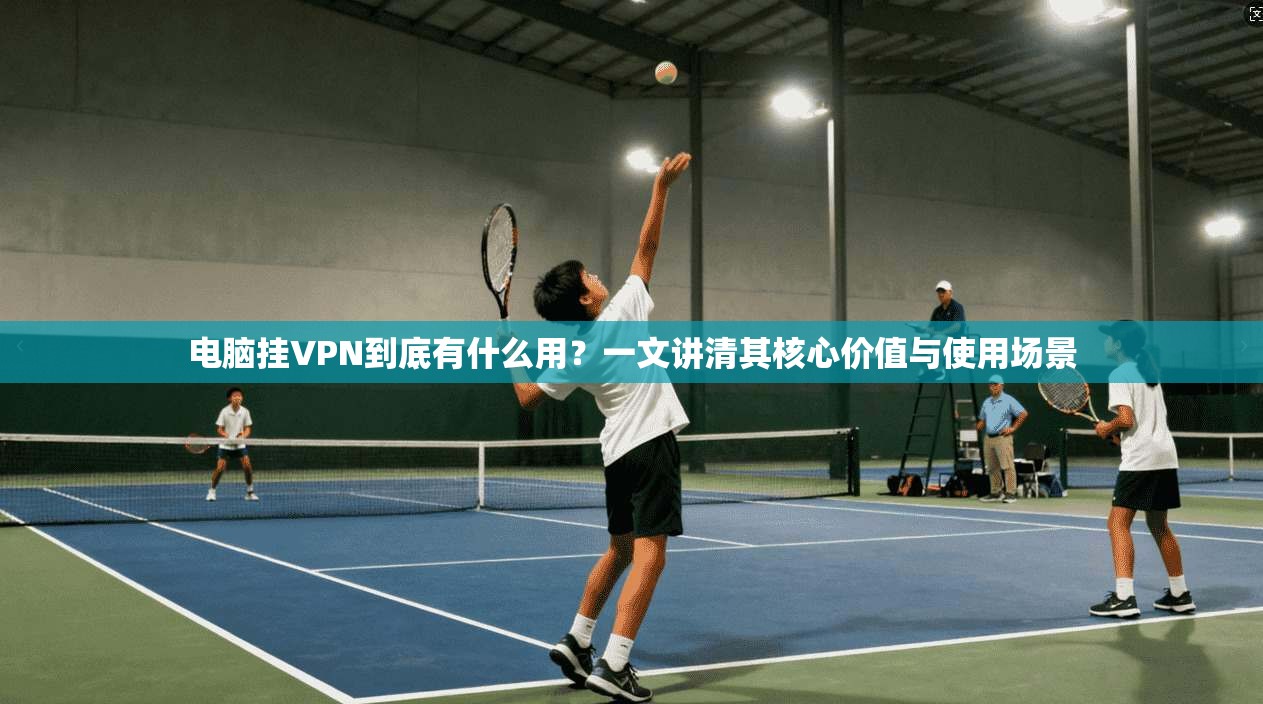 电脑挂VPN到底有什么用?一文讲清其核心价值与使用场景
