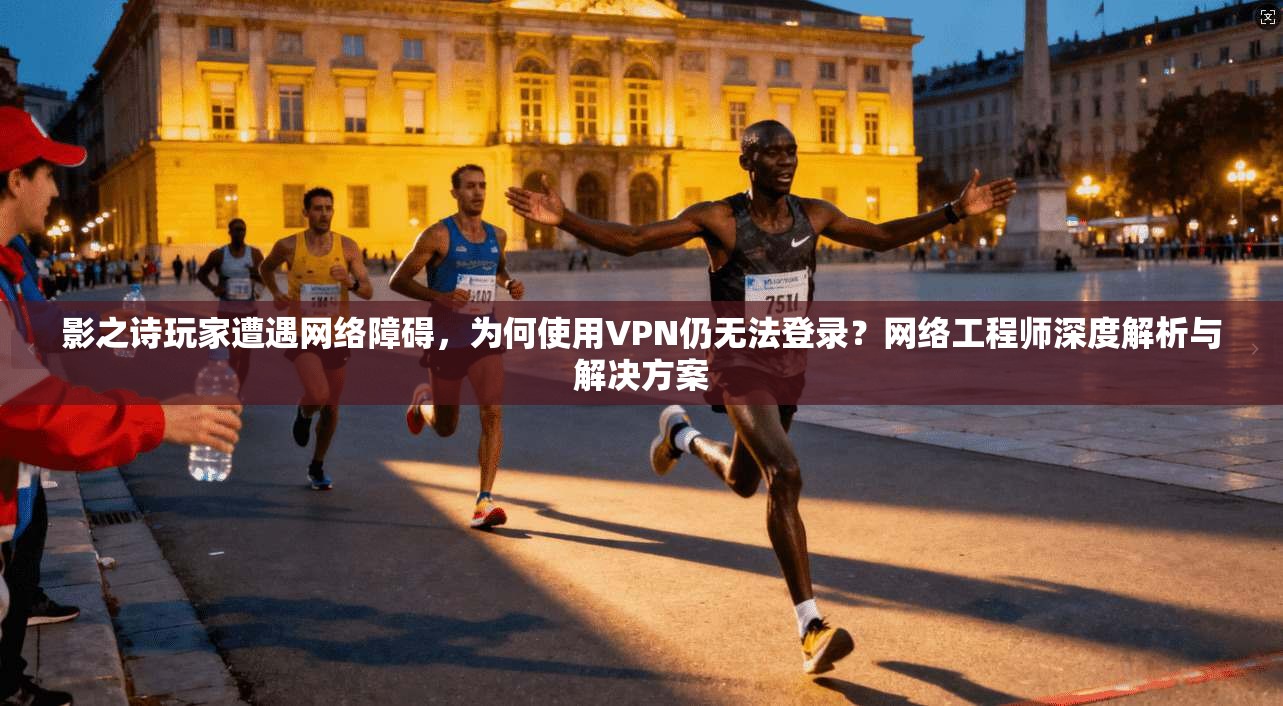 影之诗玩家遭遇网络障碍，为何使用VPN仍无法登录？网络工程师深度解析与解决方案