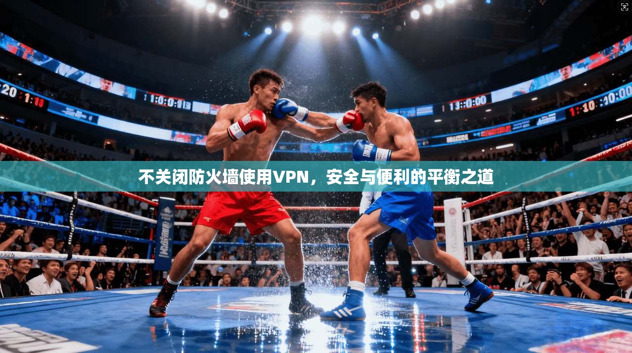 不关闭防火墙使用VPN,安全与便利的平衡之道