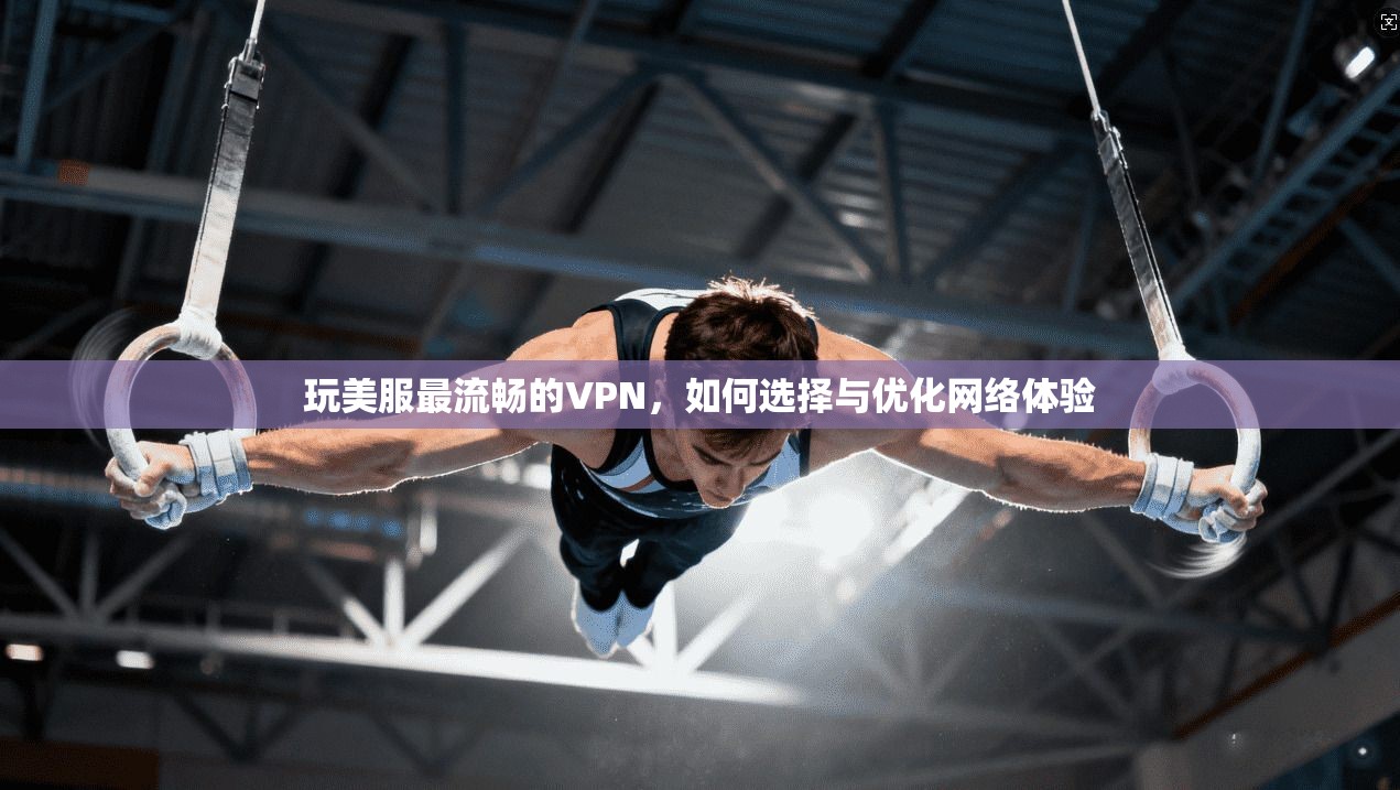 玩美服最流畅的VPN,如何选择与优化网络体验